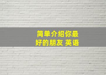 简单介绍你最好的朋友 英语